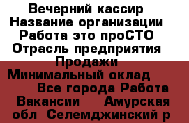 Вечерний кассир › Название организации ­ Работа-это проСТО › Отрасль предприятия ­ Продажи › Минимальный оклад ­ 21 000 - Все города Работа » Вакансии   . Амурская обл.,Селемджинский р-н